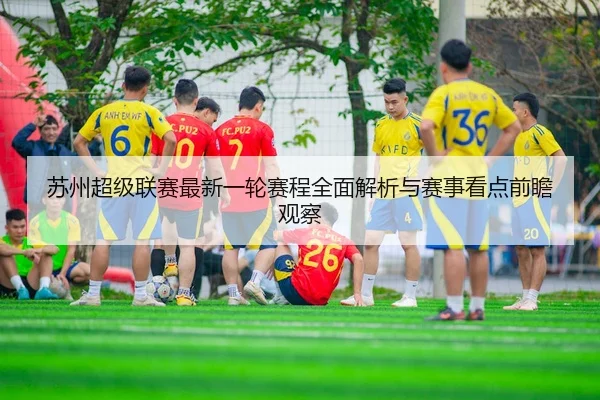 苏州超级联赛最新一轮赛程全面解析与赛事看点前瞻观察
