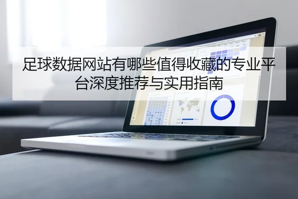 足球数据网站有哪些值得收藏的专业平台深度推荐与实用指南