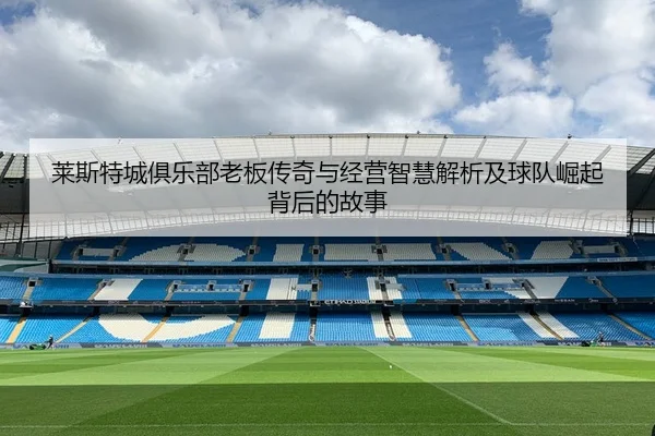 莱斯特城俱乐部老板传奇与经营智慧解析及球队崛起背后的故事