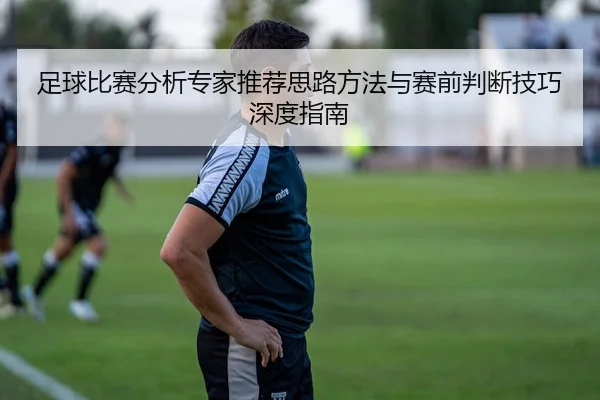 足球比赛分析专家推荐思路方法与赛前判断技巧深度指南