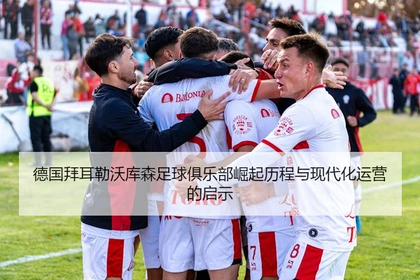 德国拜耳勒沃库森足球俱乐部崛起历程与现代化运营的启示