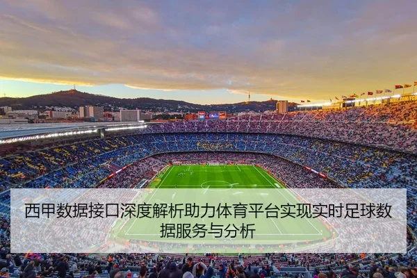 西甲数据接口深度解析助力体育平台实现实时足球数据服务与分析