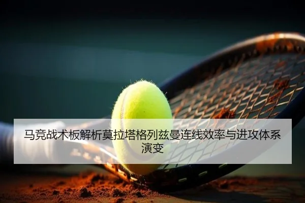 马竞战术板解析莫拉塔格列兹曼连线效率与进攻体系演变