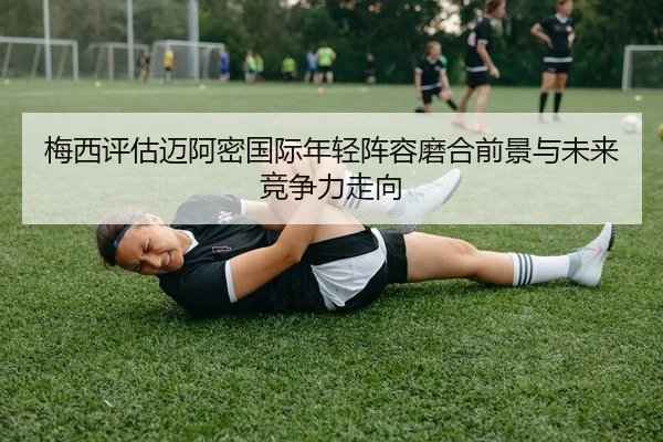 梅西评估迈阿密国际年轻阵容磨合前景与未来竞争力走向