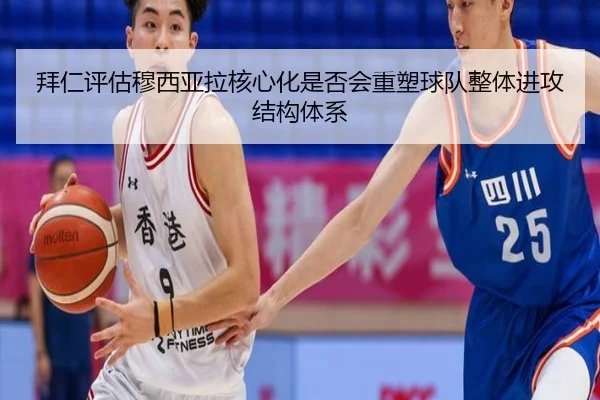 拜仁评估穆西亚拉核心化是否会重塑球队整体进攻结构体系