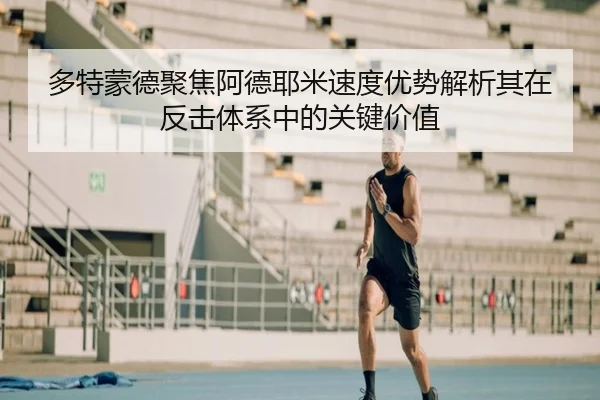 多特蒙德聚焦阿德耶米速度优势解析其在反击体系中的关键价值