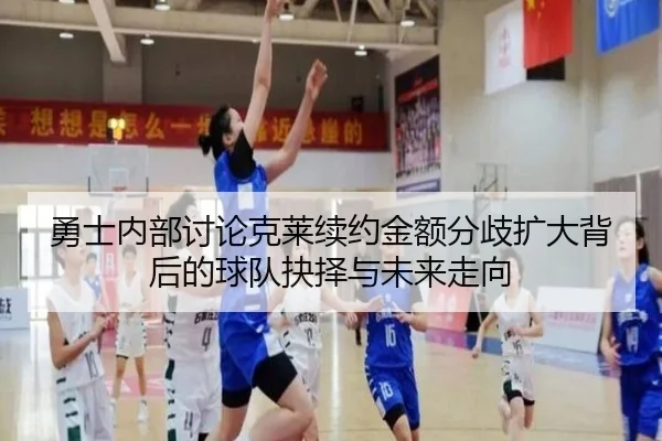 勇士内部讨论克莱续约金额分歧扩大背后的球队抉择与未来走向 - 新闻资讯相关报道缩略图